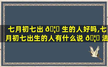 七月初七出 🦟 生的人好吗,七月初七出生的人有什么说 🦆 法